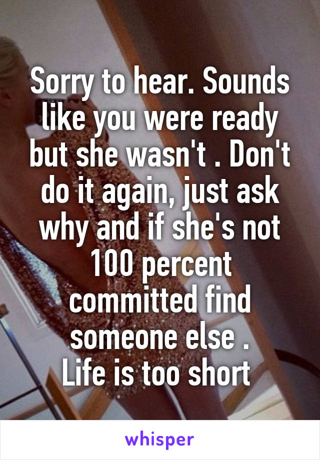 Sorry to hear. Sounds like you were ready but she wasn't . Don't do it again, just ask why and if she's not 100 percent committed find someone else .
Life is too short 