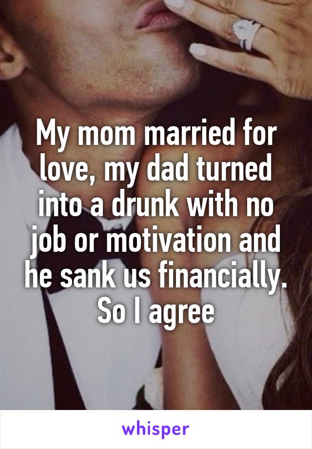 My mom married for love, my dad turned into a drunk with no job or motivation and he sank us financially. So I agree
