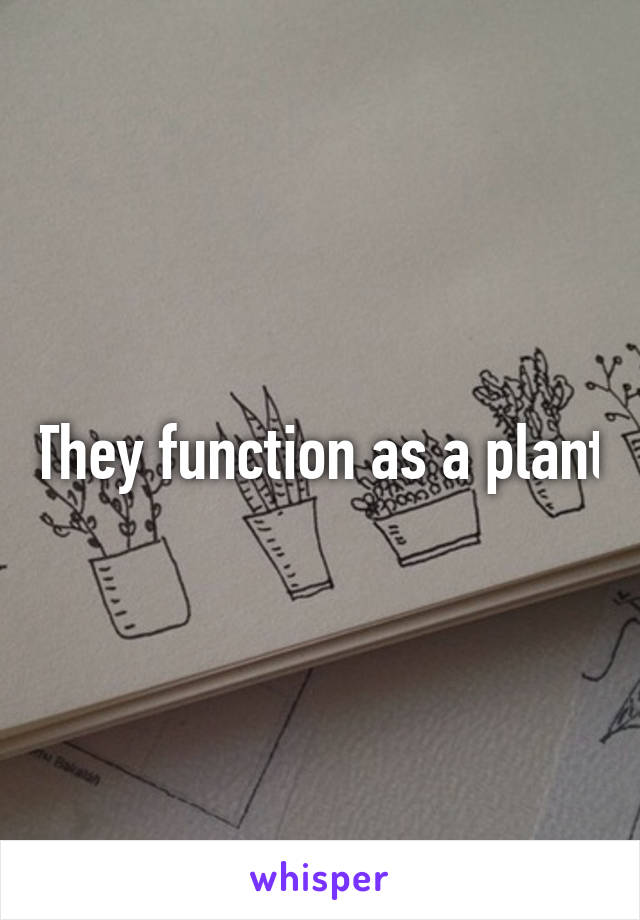 They function as a plant