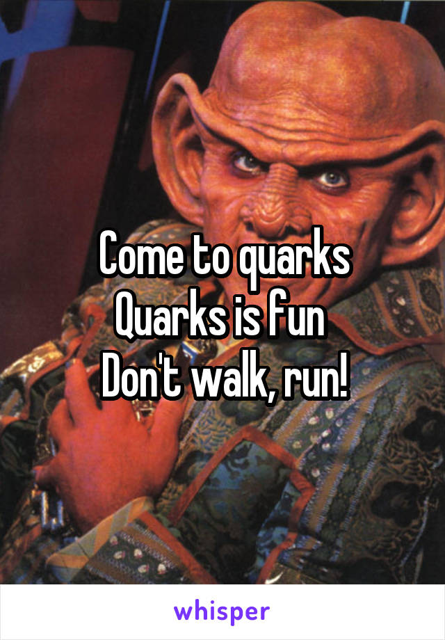 Come to quarks
Quarks is fun 
Don't walk, run!