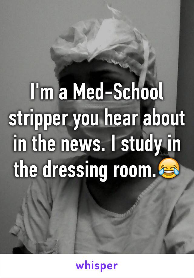 I'm a Med-School stripper you hear about in the news. I study in the dressing room.😂