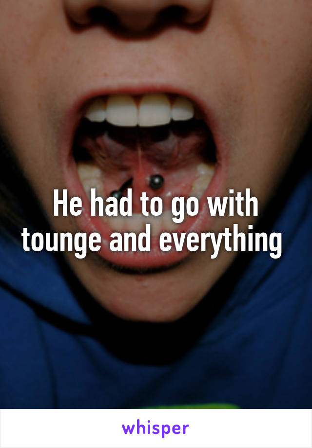 He had to go with tounge and everything 