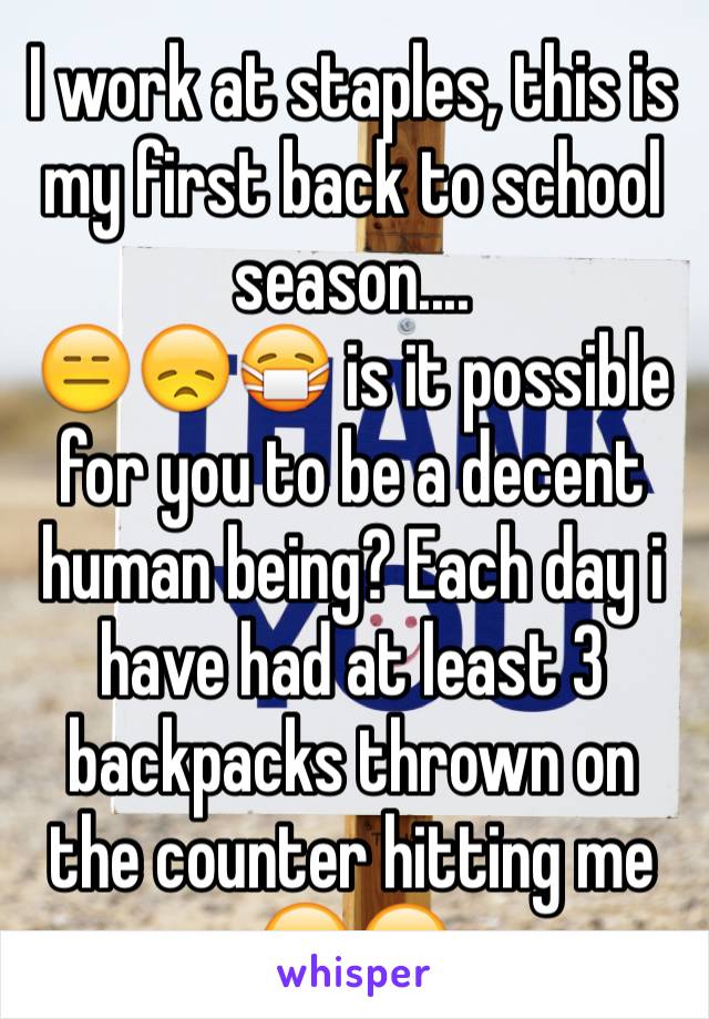 I work at staples, this is my first back to school season....
😑😞😷 is it possible for you to be a decent human being? Each day i have had at least 3 backpacks thrown on the counter hitting me 😠☹️