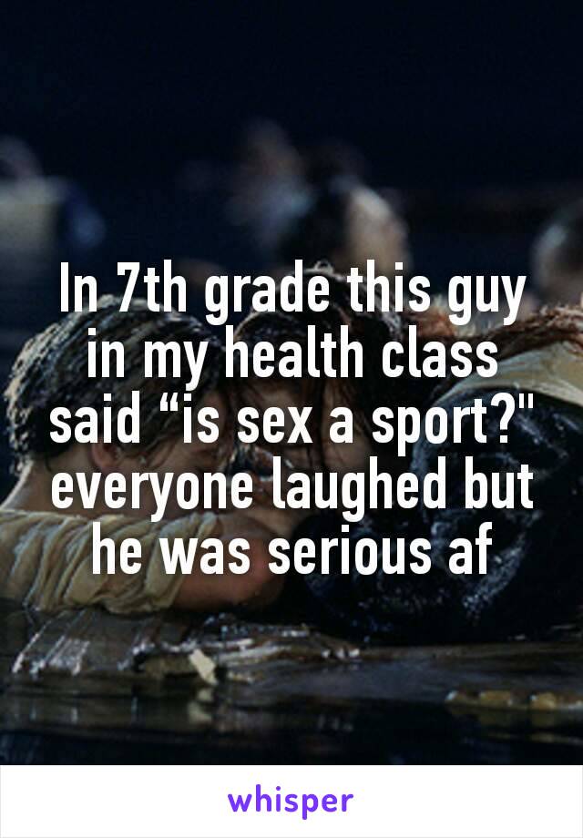 In 7th grade this guy in my health class said “is sex a sport?" everyone laughed but he was serious af