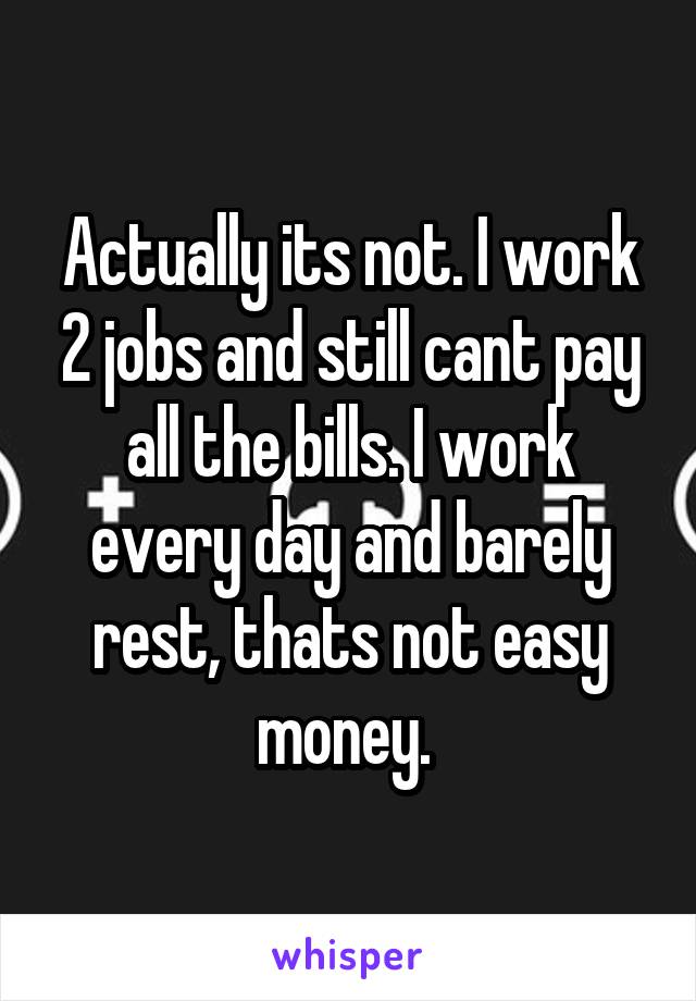 Actually its not. I work 2 jobs and still cant pay all the bills. I work every day and barely rest, thats not easy money. 