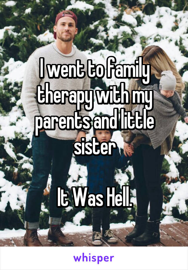 I went to family therapy with my parents and little sister

It Was Hell.