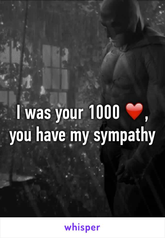 I was your 1000 ❤️, you have my sympathy