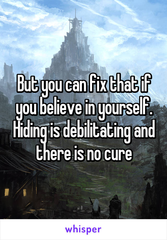 But you can fix that if you believe in yourself. Hiding is debilitating and there is no cure