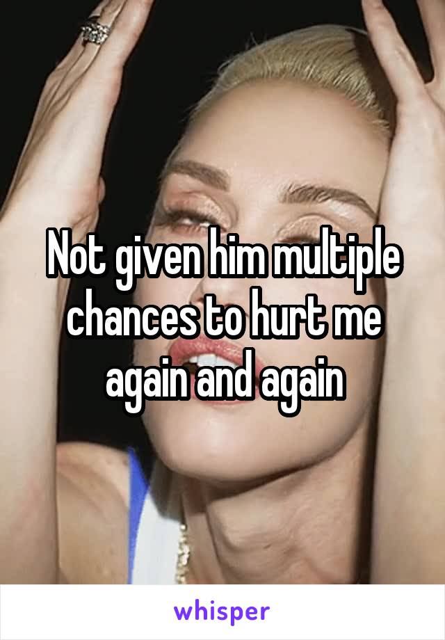 Not given him multiple chances to hurt me again and again