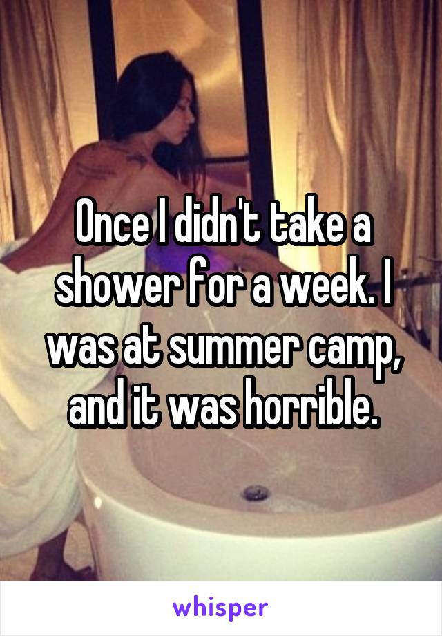 Once I didn't take a shower for a week. I was at summer camp, and it was horrible.
