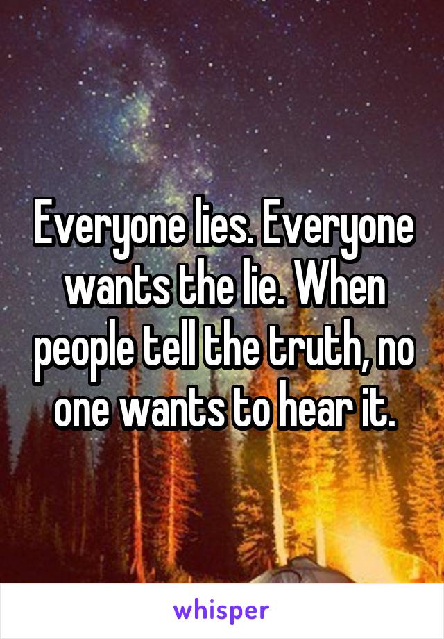 Everyone lies. Everyone wants the lie. When people tell the truth, no one wants to hear it.