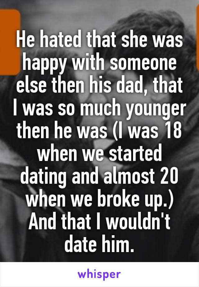 He hated that she was happy with someone else then his dad, that I was so much younger then he was (I was 18 when we started dating and almost 20 when we broke up.) And that I wouldn't date him.