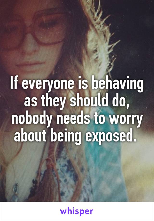 If everyone is behaving as they should do, nobody needs to worry about being exposed. 