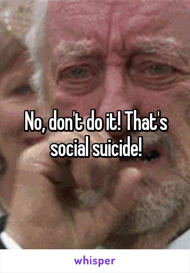 No, don't do it! That's social suicide!