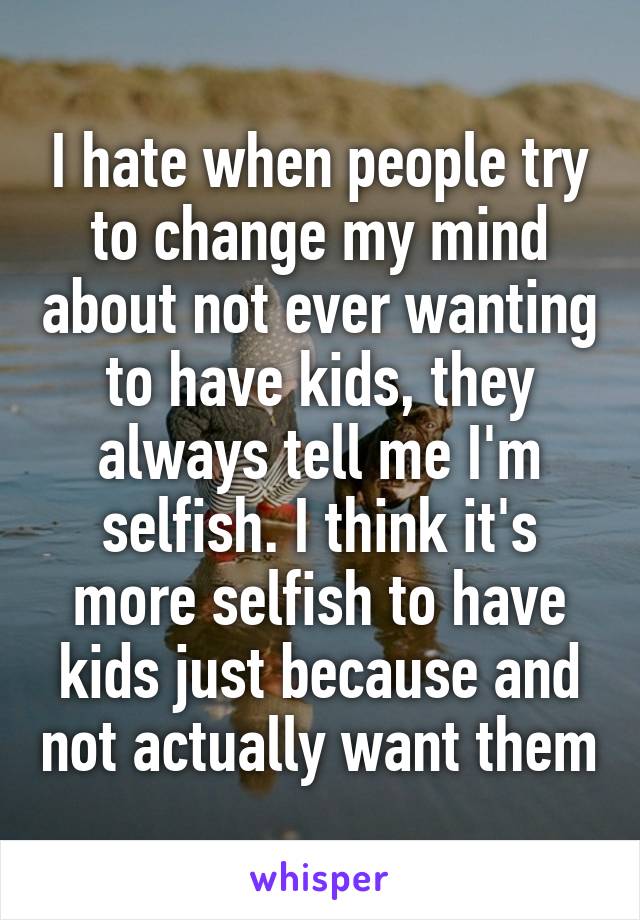 I hate when people try to change my mind about not ever wanting to have kids, they always tell me I'm selfish. I think it's more selfish to have kids just because and not actually want them