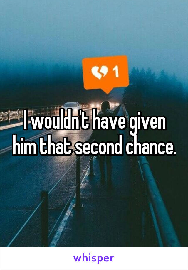 I wouldn't have given him that second chance.