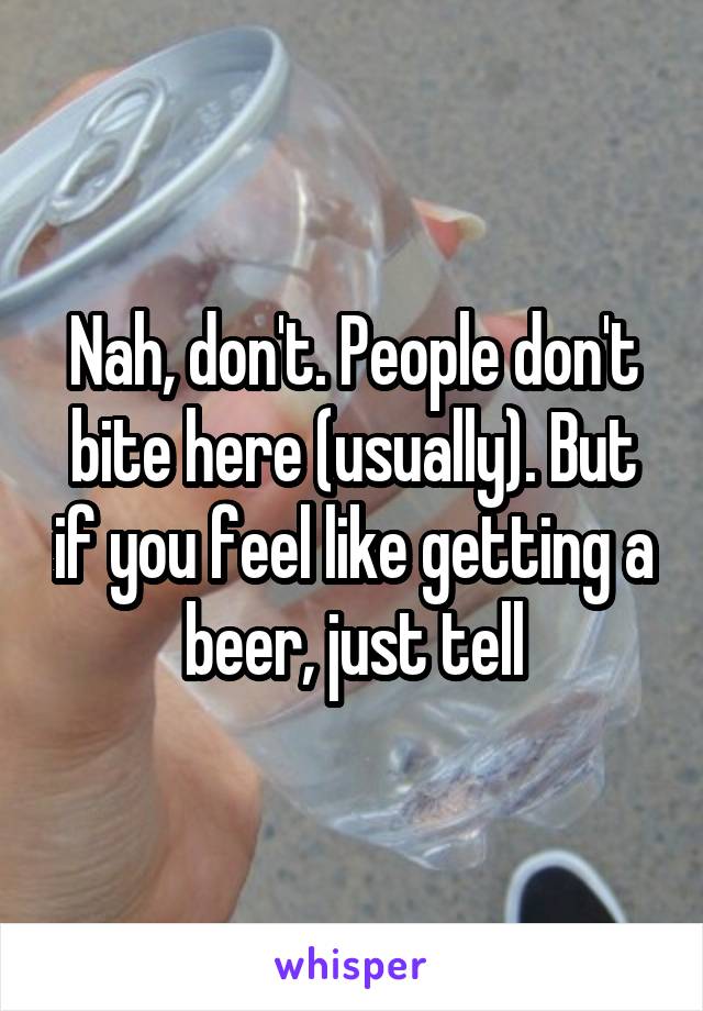 Nah, don't. People don't bite here (usually). But if you feel like getting a beer, just tell
