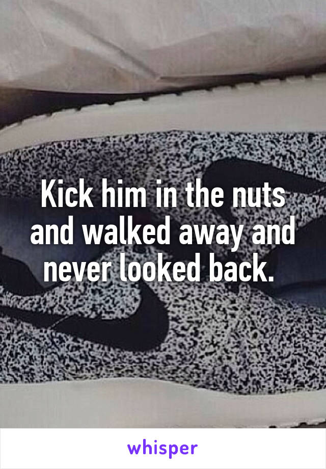 Kick him in the nuts and walked away and never looked back. 