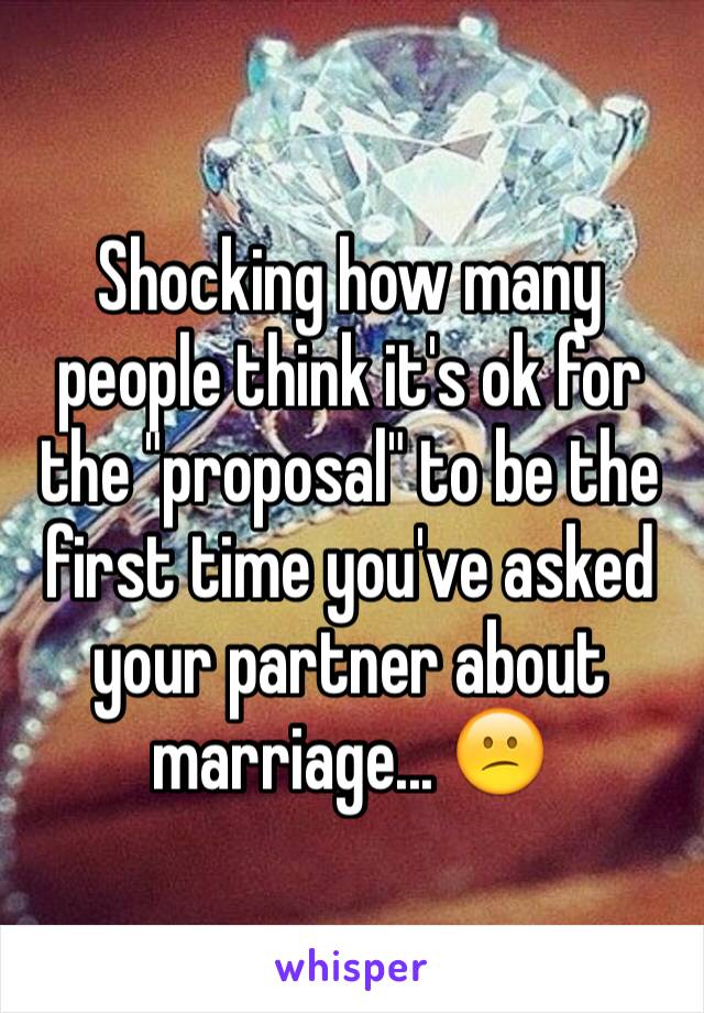 Shocking how many people think it's ok for the "proposal" to be the first time you've asked your partner about marriage... 😕