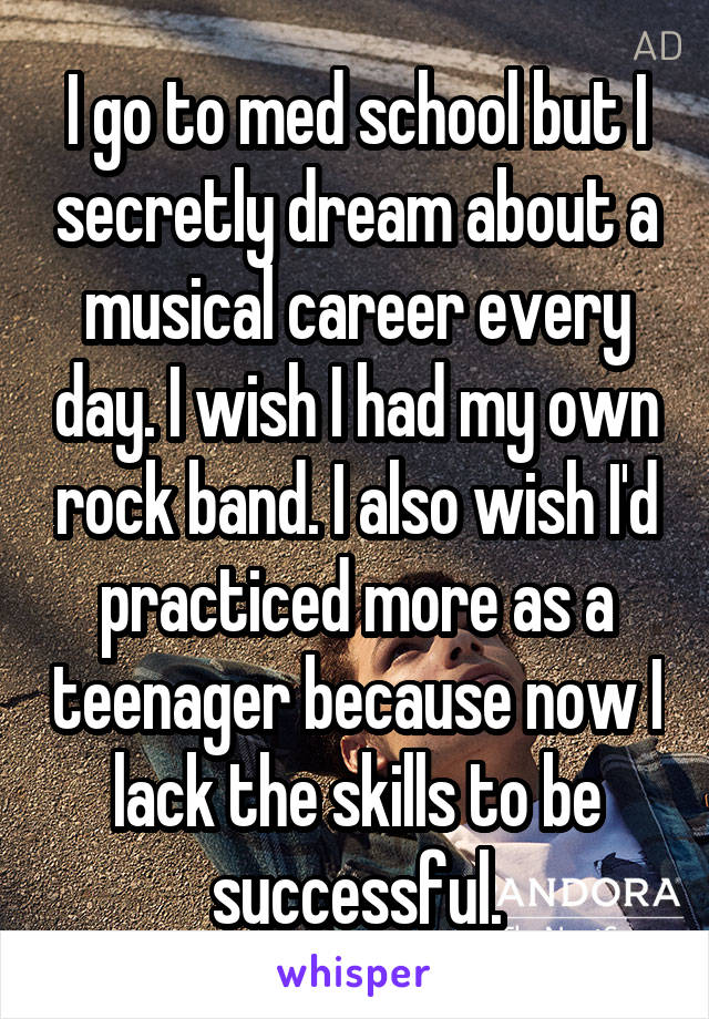 I go to med school but I secretly dream about a musical career every day. I wish I had my own rock band. I also wish I'd practiced more as a teenager because now I lack the skills to be successful.