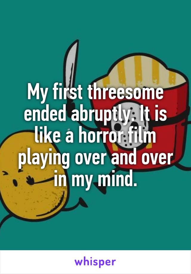 My first threesome ended abruptly. It is like a horror film playing over and over in my mind.