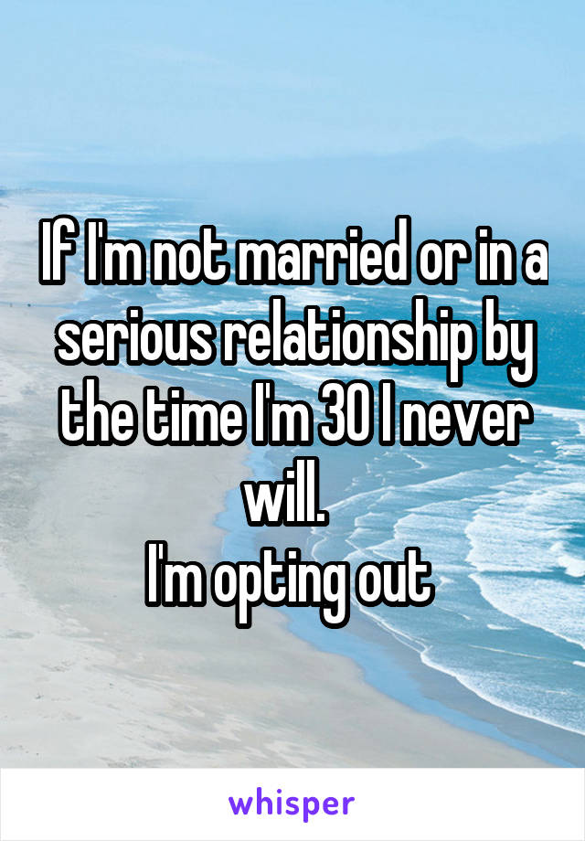 If I'm not married or in a serious relationship by the time I'm 30 I never will.  
I'm opting out 