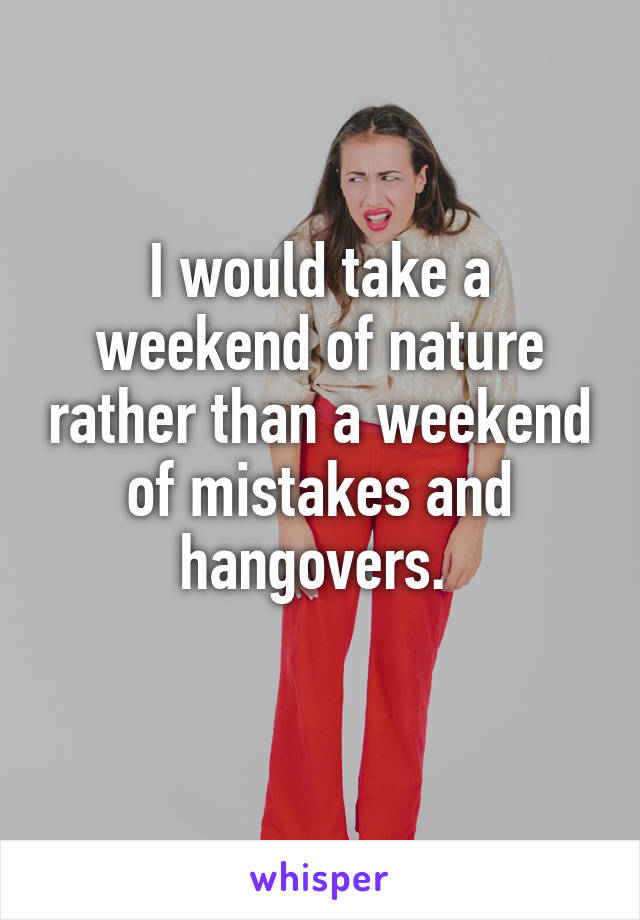 I would take a weekend of nature rather than a weekend of mistakes and hangovers. 
