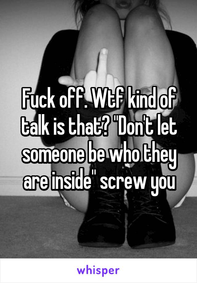 Fuck off. Wtf kind of talk is that? "Don't let someone be who they are inside" screw you