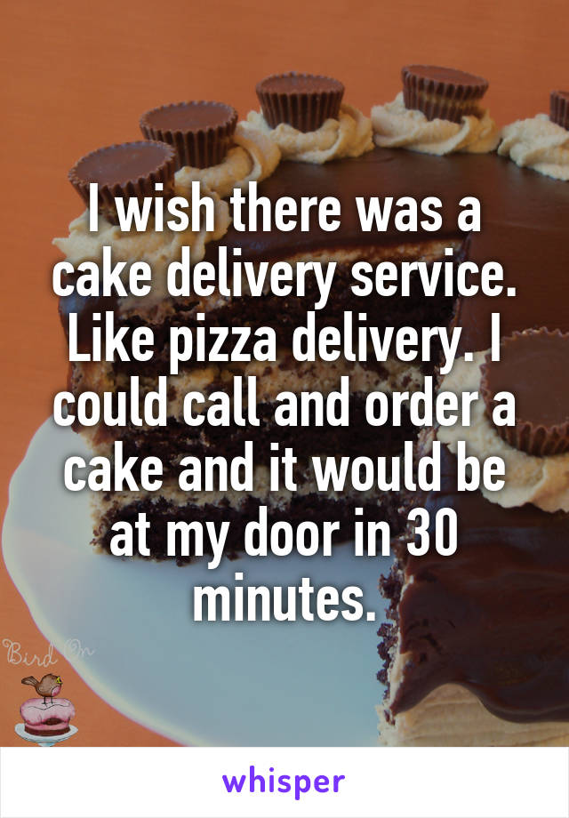 I wish there was a cake delivery service. Like pizza delivery. I could call and order a cake and it would be at my door in 30 minutes.