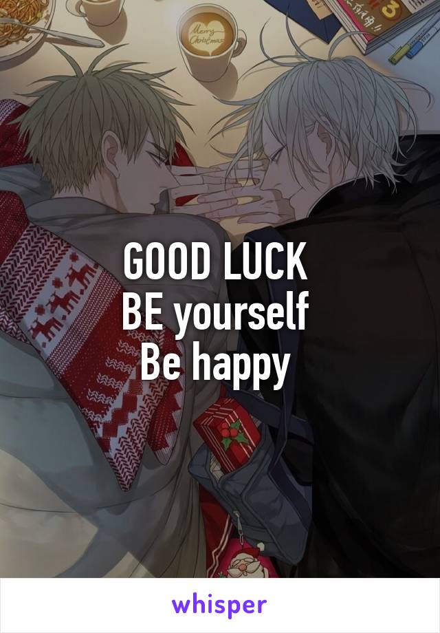 GOOD LUCK 
BE yourself 
Be happy 