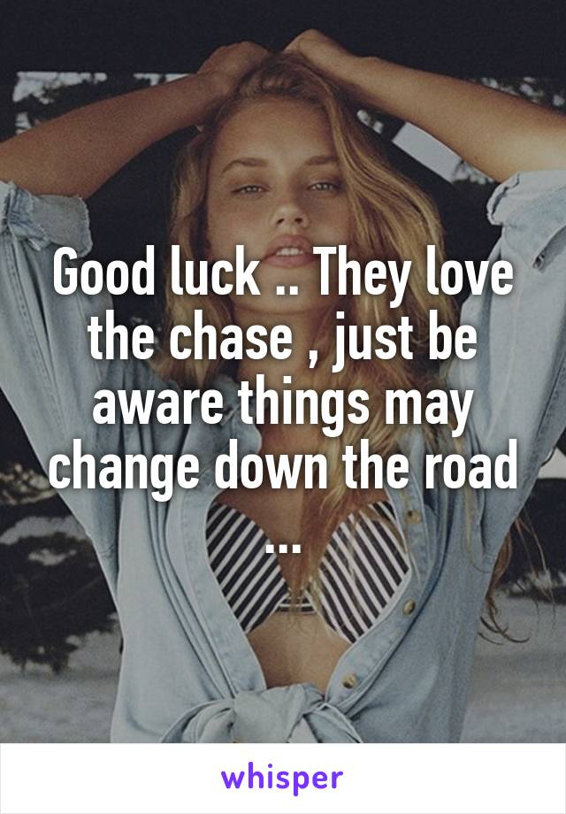 Good luck .. They love the chase , just be aware things may change down the road ...