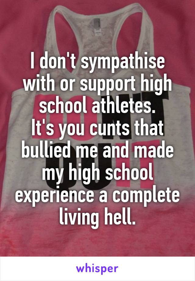 I don't sympathise with or support high school athletes.
It's you cunts that bullied me and made my high school experience a complete living hell.