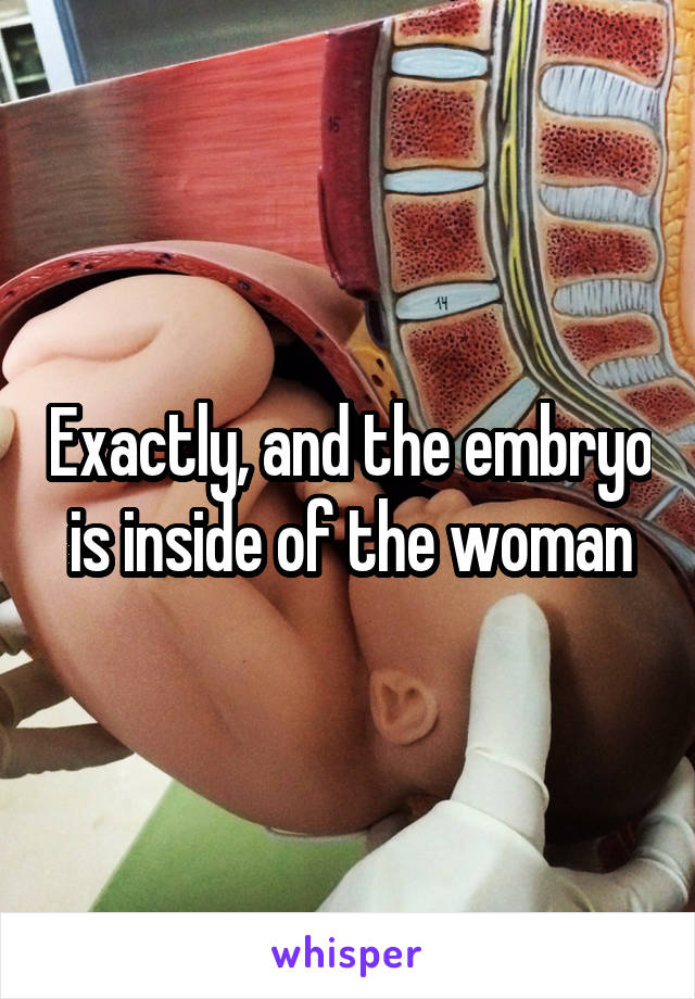 Exactly, and the embryo is inside of the woman