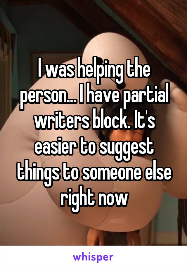 I was helping the person... I have partial writers block. It's easier to suggest things to someone else right now