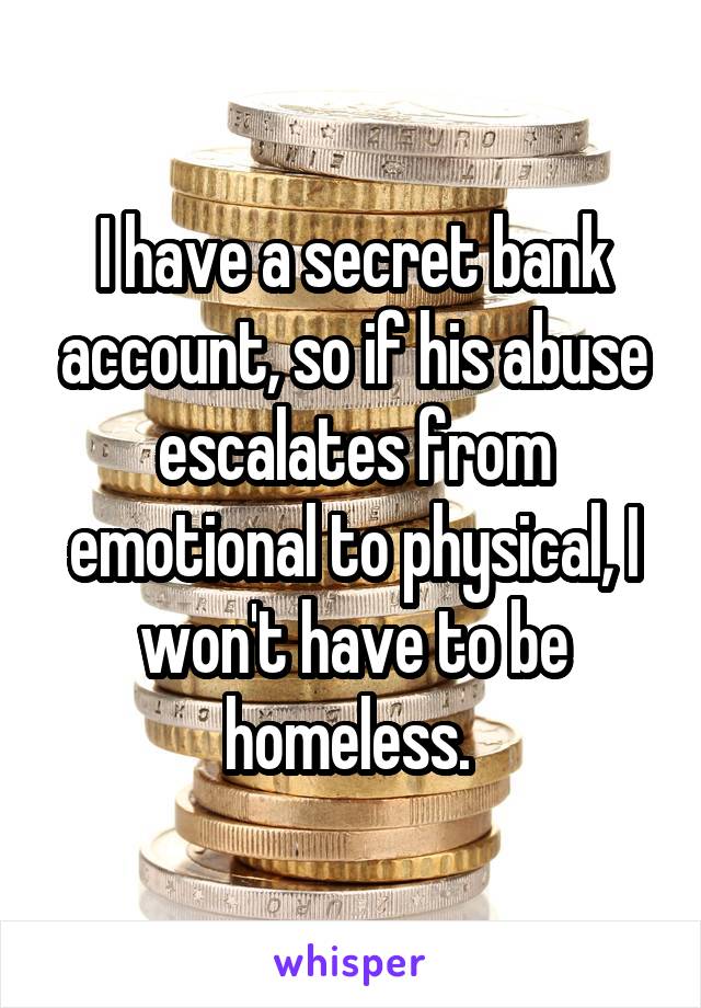 I have a secret bank account, so if his abuse escalates from emotional to physical, I won't have to be homeless. 