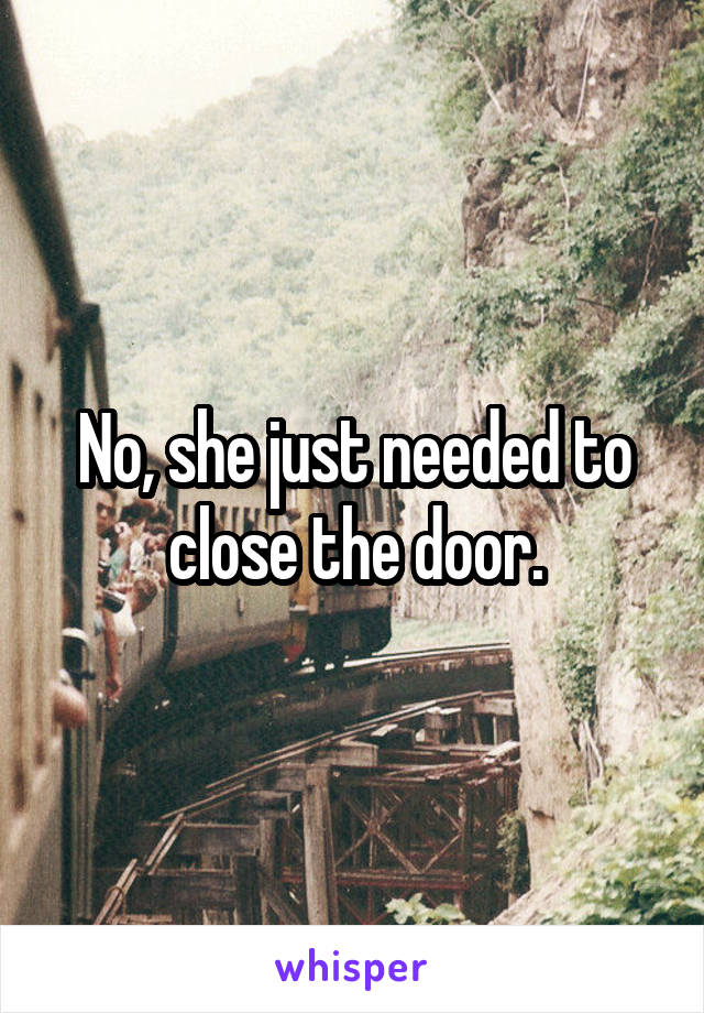 No, she just needed to close the door.