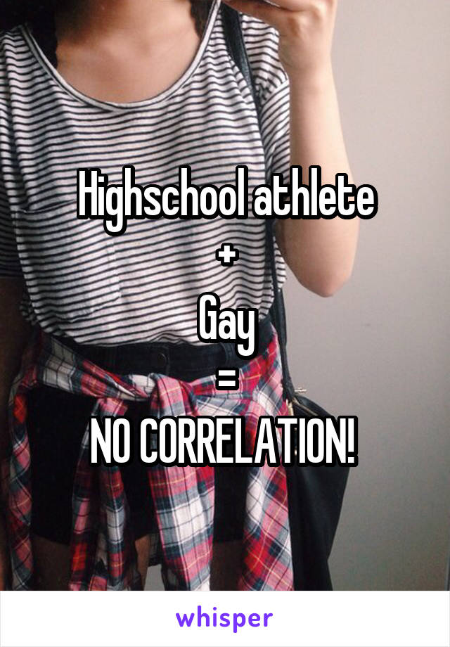 Highschool athlete
+
Gay
=
NO CORRELATION! 