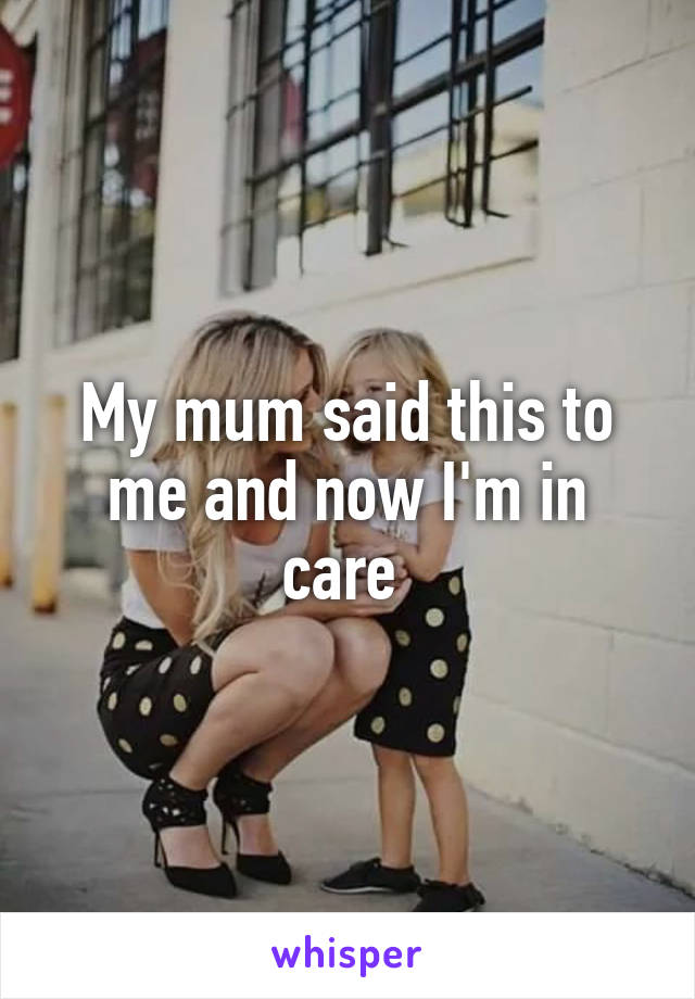 My mum said this to me and now I'm in care 