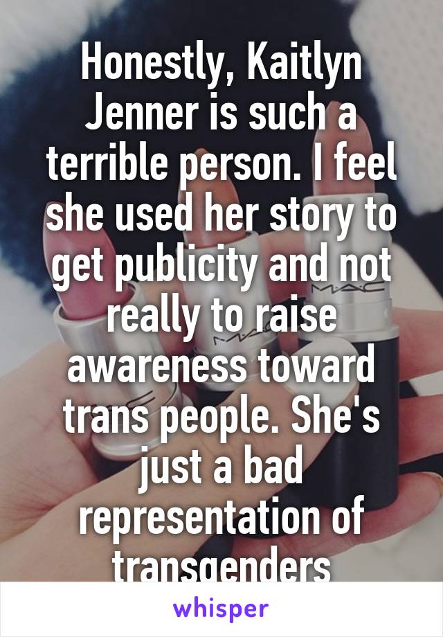 Honestly, Kaitlyn Jenner is such a terrible person. I feel she used her story to get publicity and not really to raise awareness toward trans people. She's just a bad representation of transgenders