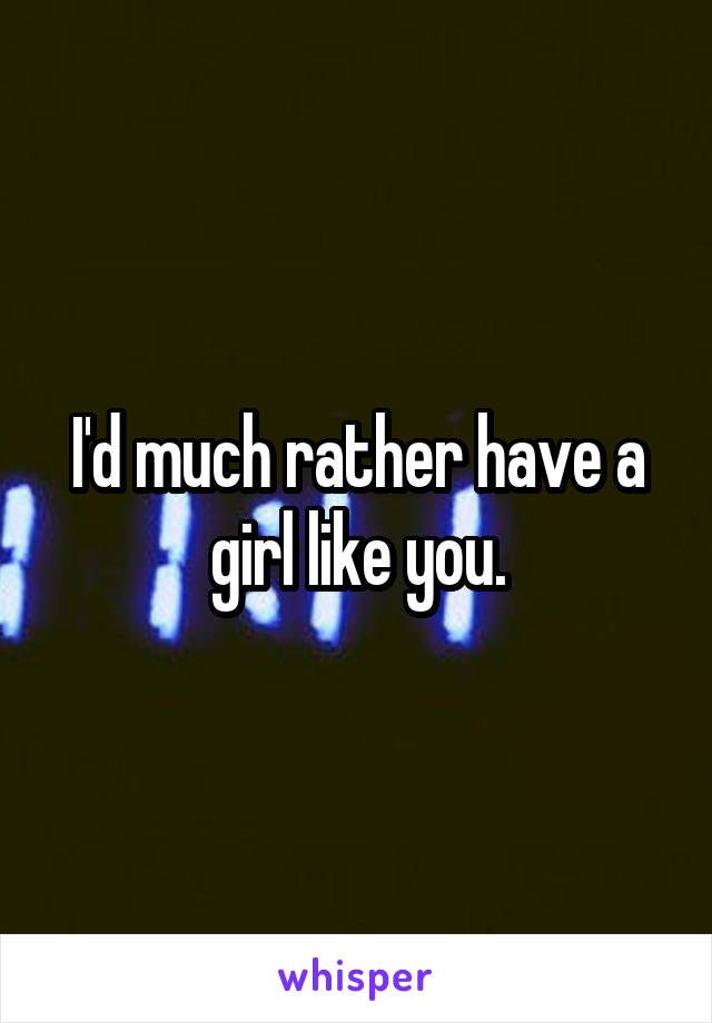 I'd much rather have a girl like you.