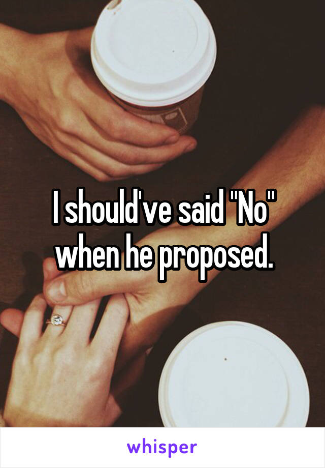 I should've said "No" when he proposed.