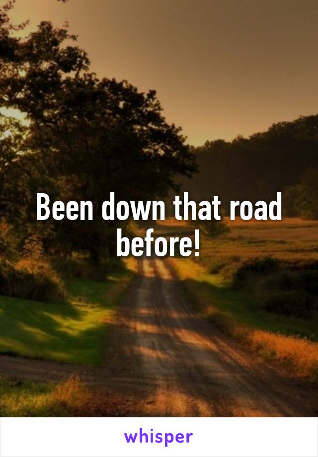 Been down that road before!