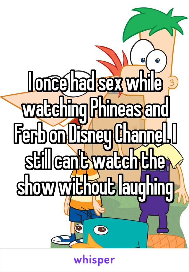 I once had sex while watching Phineas and Ferb on Disney Channel. I still can't watch the show without laughing