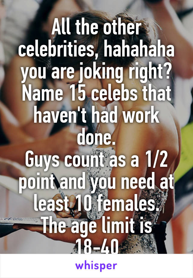 All the other celebrities, hahahaha you are joking right?
Name 15 celebs that haven't had work done.
Guys count as a 1/2 point and you need at least 10 females.
The age limit is 18-40