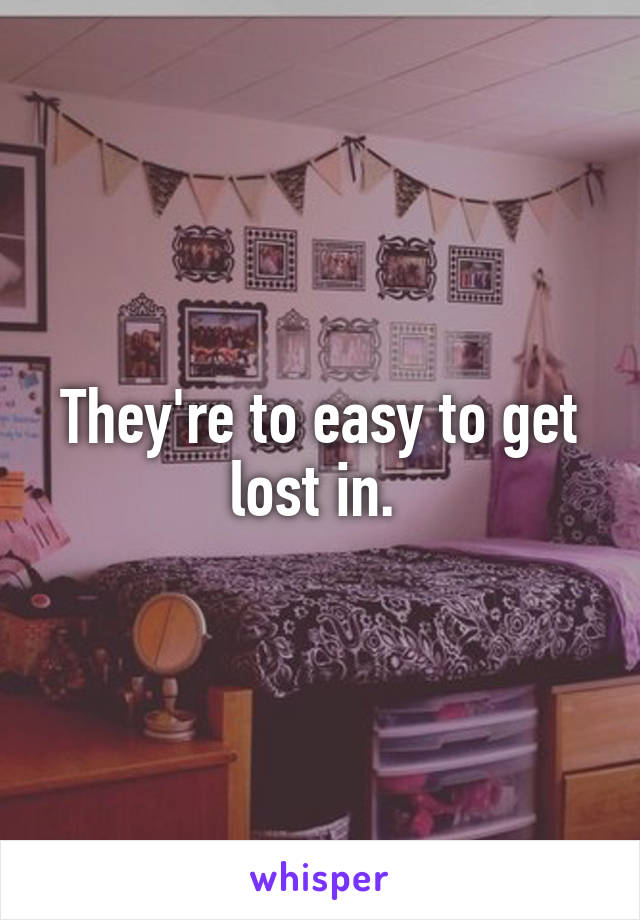 They're to easy to get lost in. 