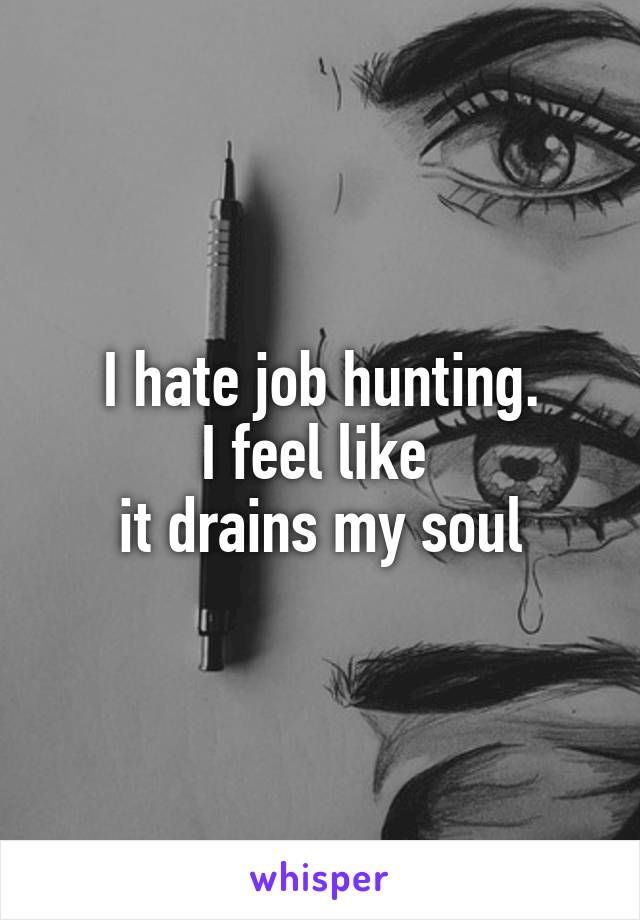 I hate job hunting.
I feel like 
it drains my soul