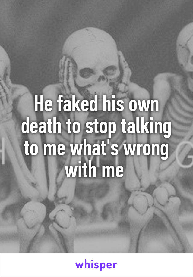 He faked his own death to stop talking to me what's wrong with me 