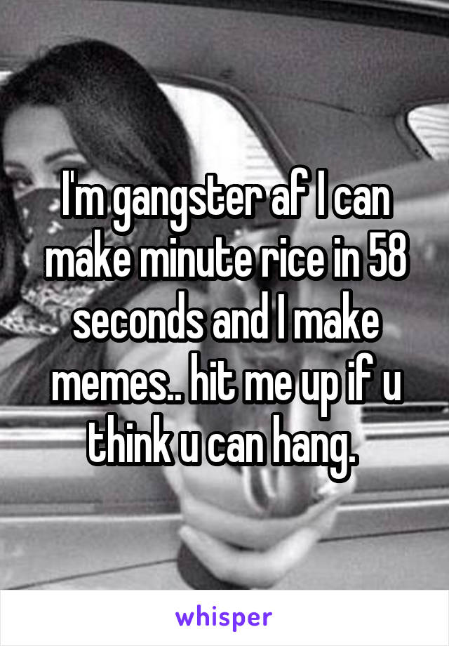 I'm gangster af I can make minute rice in 58 seconds and I make memes.. hit me up if u think u can hang. 