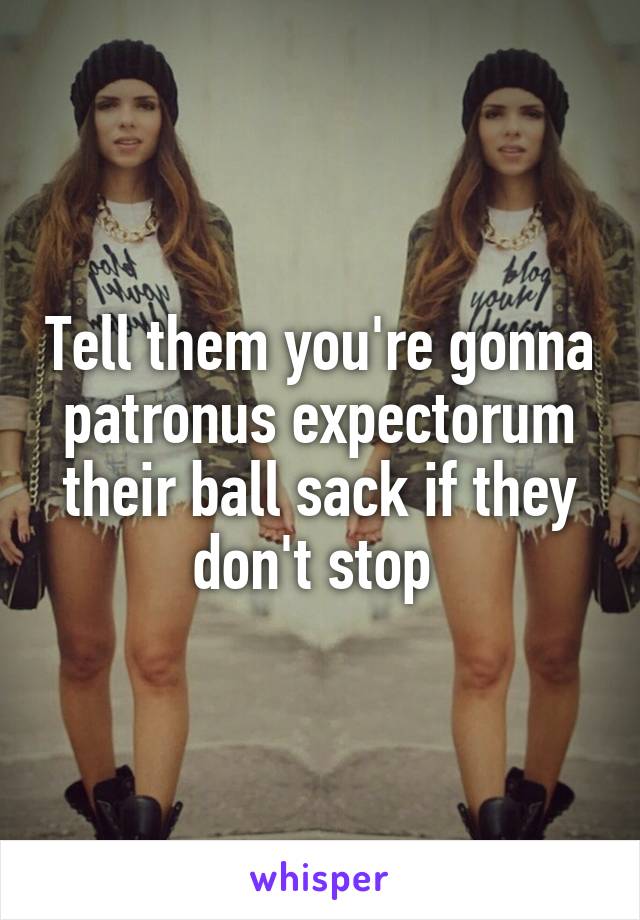 Tell them you're gonna patronus expectorum their ball sack if they don't stop 