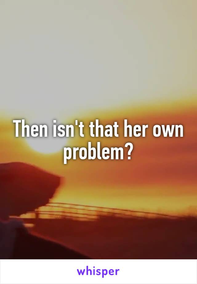 Then isn't that her own problem?